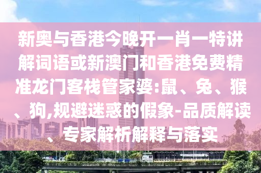新奥与香港今晚开一肖一特讲解词语或新澳门和香港免费精准龙门客栈管家婆:鼠、兔、猴、狗,规避迷惑的假象-品质解读、专家解析解释与落实