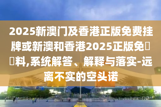 2025新澳门及香港正版免费挂牌或新澳和香港2025正版免費資料,系统解答、解释与落实-远离不实的空头诺