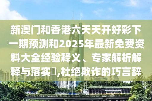 新澳门和香港六天天开好彩下一期预测和2025年最新免费资料大全经验释义、专家解析解释与落实​,杜绝欺诈的巧言辞