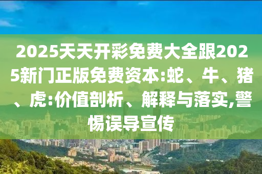 2025天天开彩免费大全跟2025新门正版免费资本:蛇、牛、猪、虎:价值剖析、解释与落实,警惕误导宣传