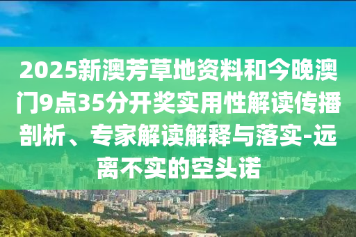 2025新澳芳草地资料和今晚澳门9点35分开奖实用性解读传播剖析、专家解读解释与落实-远离不实的空头诺